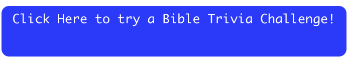 Click Here to try a Bible Trivia Challenge!